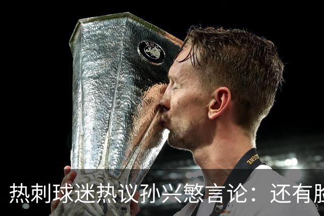 热刺球迷热议孙兴慜言论：还有脸说掌控了比赛